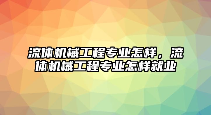 流體機械工程專業(yè)怎樣，流體機械工程專業(yè)怎樣就業(yè)