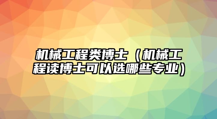 機(jī)械工程類(lèi)博士（機(jī)械工程讀博士可以選哪些專(zhuān)業(yè)）