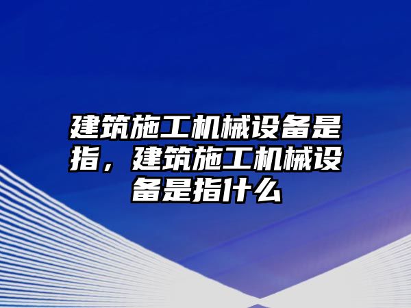 建筑施工機械設備是指，建筑施工機械設備是指什么