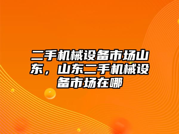 二手機(jī)械設(shè)備市場(chǎng)山東，山東二手機(jī)械設(shè)備市場(chǎng)在哪