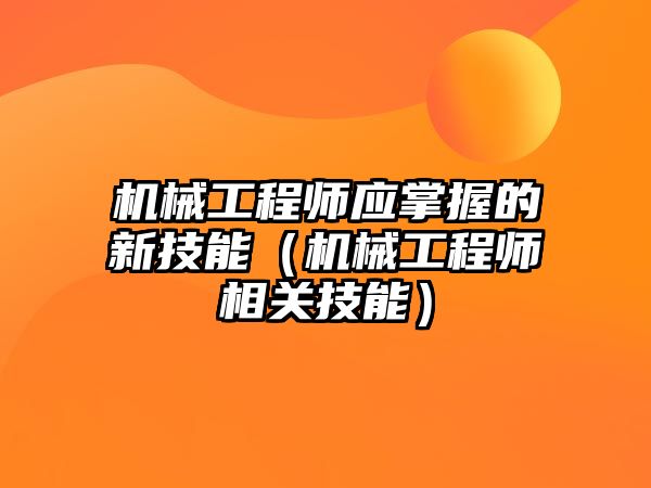 機械工程師應掌握的新技能（機械工程師相關技能）