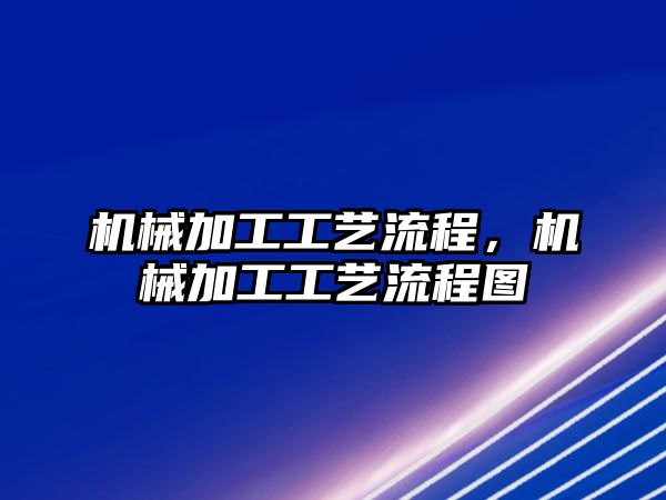 機械加工工藝流程，機械加工工藝流程圖