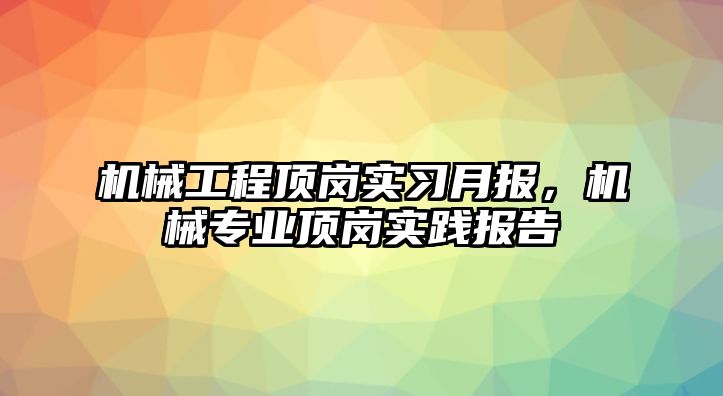 機械工程頂崗實習月報，機械專業頂崗實踐報告