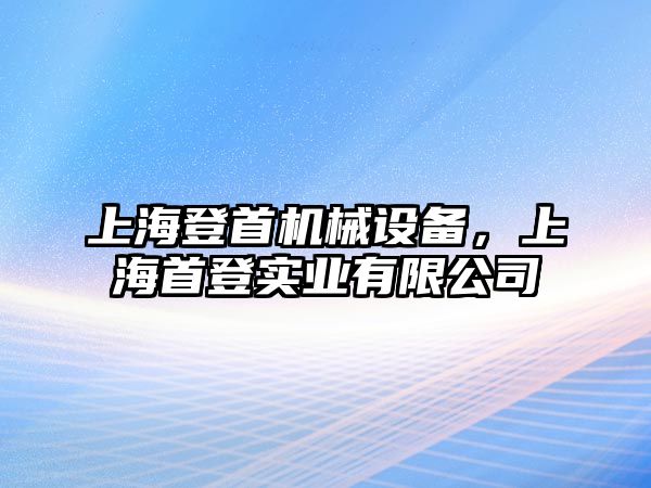 上海登首機械設(shè)備，上海首登實業(yè)有限公司