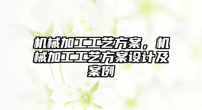 機械加工工藝方案，機械加工工藝方案設計及案例