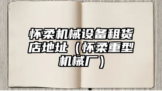 懷柔機械設備租貨店地址（懷柔重型機械廠）