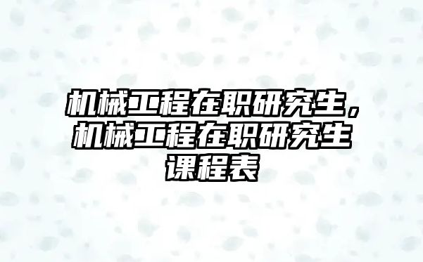 機(jī)械工程在職研究生，機(jī)械工程在職研究生課程表