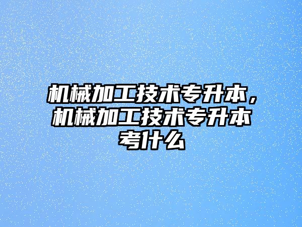 機械加工技術專升本，機械加工技術專升本考什么