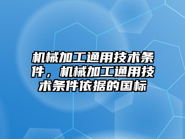 機械加工通用技術條件，機械加工通用技術條件依據的國標