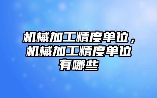 機械加工精度單位，機械加工精度單位有哪些