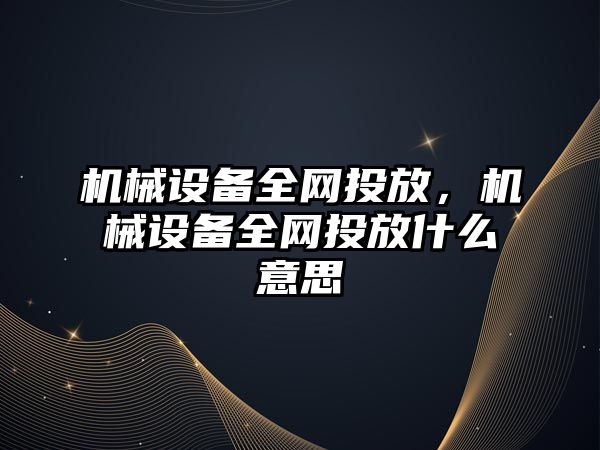 機械設備全網投放，機械設備全網投放什么意思