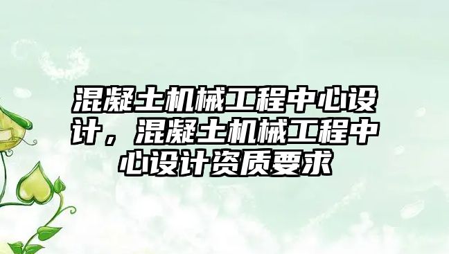 混凝土機械工程中心設計，混凝土機械工程中心設計資質要求