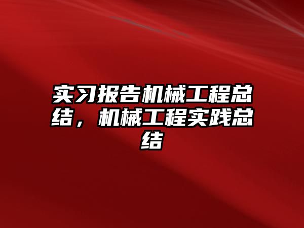 實習報告機械工程總結，機械工程實踐總結