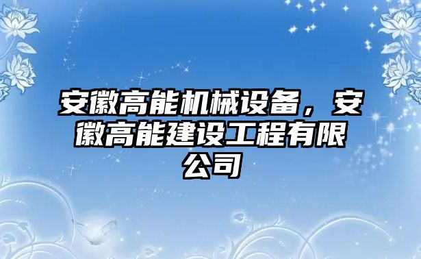 安徽高能機械設備，安徽高能建設工程有限公司