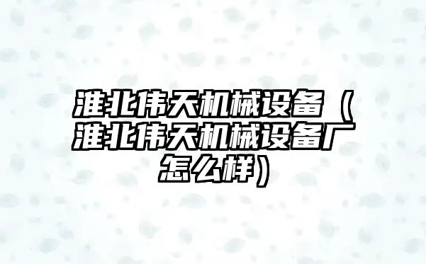 淮北偉天機械設備（淮北偉天機械設備廠怎么樣）