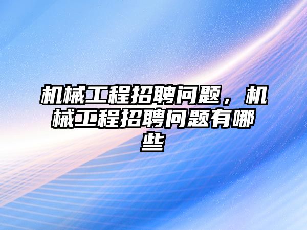 機械工程招聘問題，機械工程招聘問題有哪些