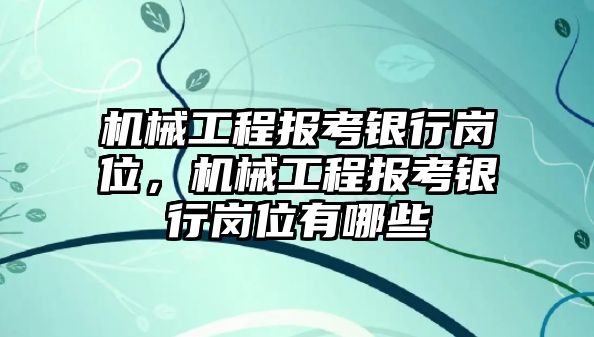 機械工程報考銀行崗位，機械工程報考銀行崗位有哪些