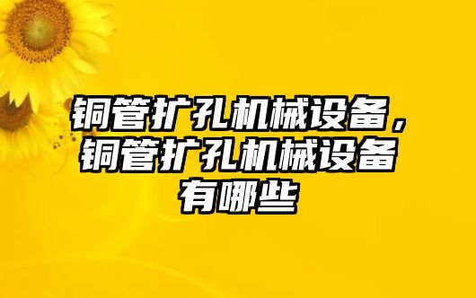 銅管擴孔機械設備，銅管擴孔機械設備有哪些