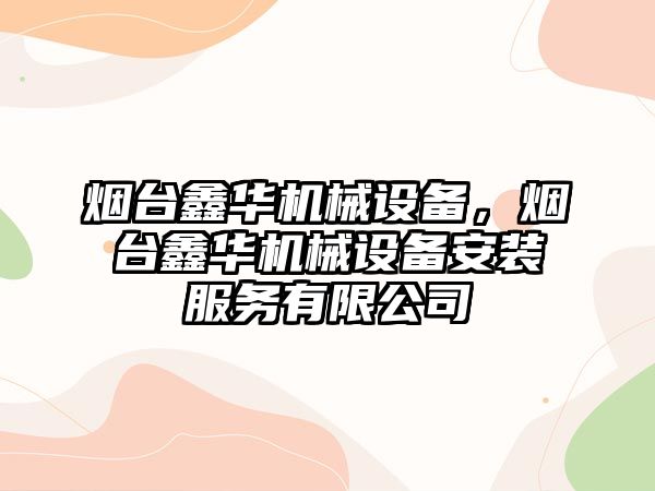 煙臺鑫華機械設備，煙臺鑫華機械設備安裝服務有限公司