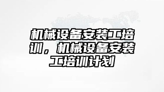 機械設備安裝工培訓，機械設備安裝工培訓計劃