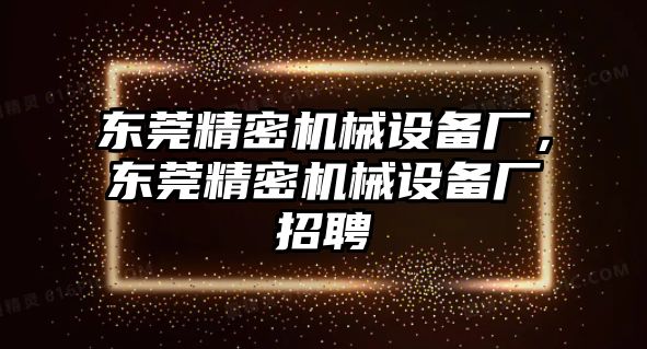 東莞精密機械設備廠，東莞精密機械設備廠招聘