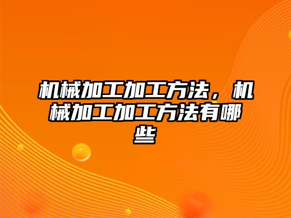 機械加工加工方法，機械加工加工方法有哪些