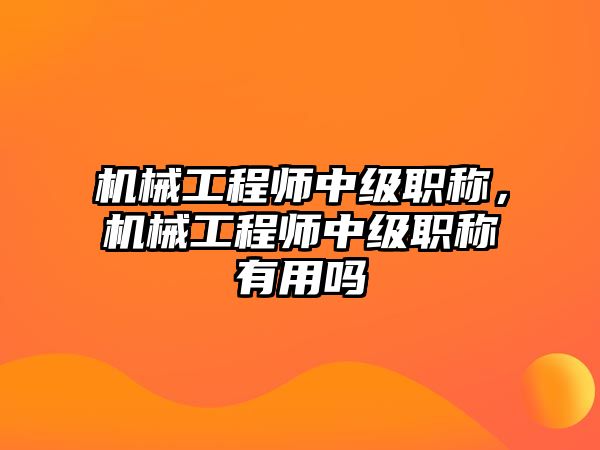 機械工程師中級職稱，機械工程師中級職稱有用嗎