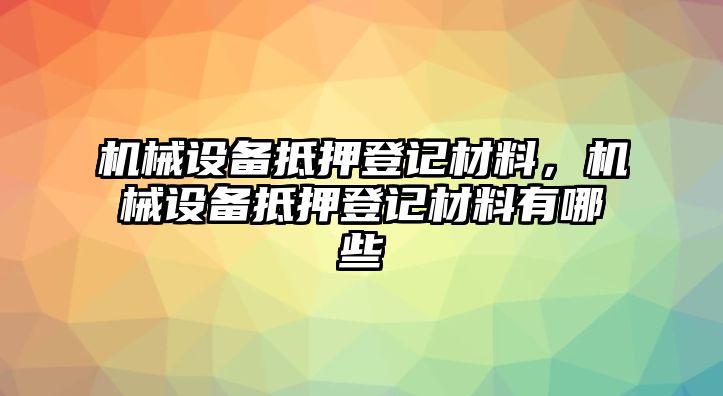 機械設備抵押登記材料，機械設備抵押登記材料有哪些