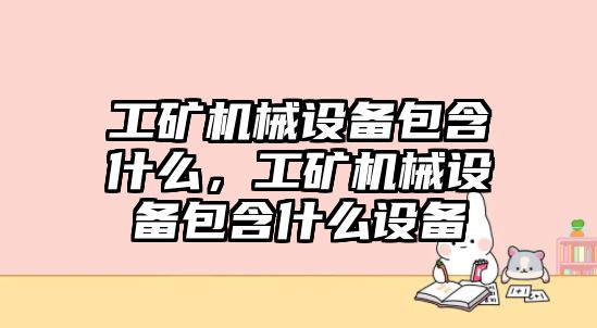 工礦機(jī)械設(shè)備包含什么，工礦機(jī)械設(shè)備包含什么設(shè)備