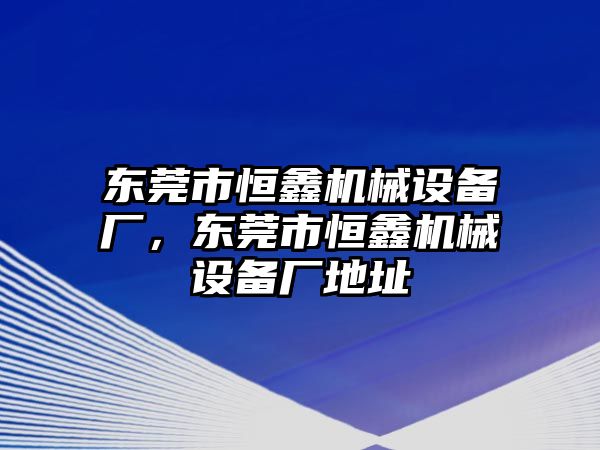 東莞市恒鑫機械設備廠，東莞市恒鑫機械設備廠地址