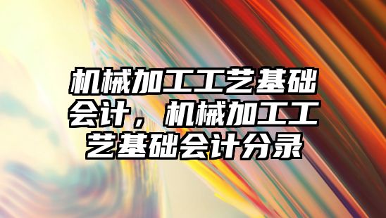 機械加工工藝基礎會計，機械加工工藝基礎會計分錄