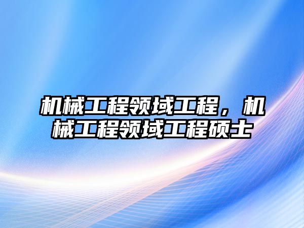 機(jī)械工程領(lǐng)域工程，機(jī)械工程領(lǐng)域工程碩士