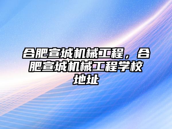 合肥宣城機械工程，合肥宣城機械工程學校地址