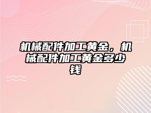 機械配件加工黃金，機械配件加工黃金多少錢