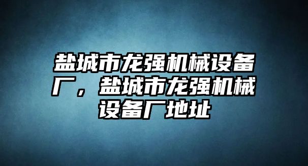 鹽城市龍強機械設備廠，鹽城市龍強機械設備廠地址