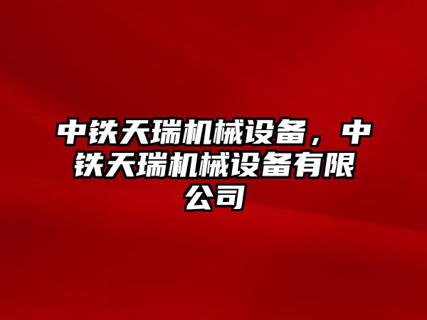 中鐵天瑞機(jī)械設(shè)備，中鐵天瑞機(jī)械設(shè)備有限公司