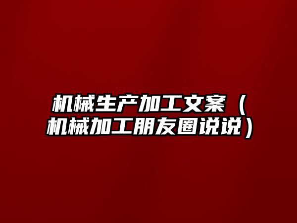 機械生產加工文案（機械加工朋友圈說說）