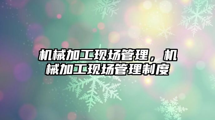 機械加工現場管理，機械加工現場管理制度