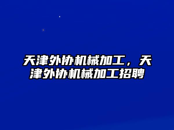 天津外協機械加工，天津外協機械加工招聘