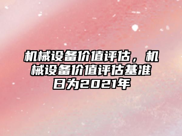 機械設備價值評估，機械設備價值評估基準日為2021年