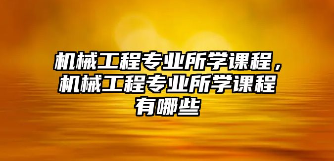 機械工程專業(yè)所學(xué)課程，機械工程專業(yè)所學(xué)課程有哪些