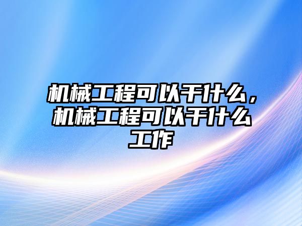 機械工程可以干什么，機械工程可以干什么工作