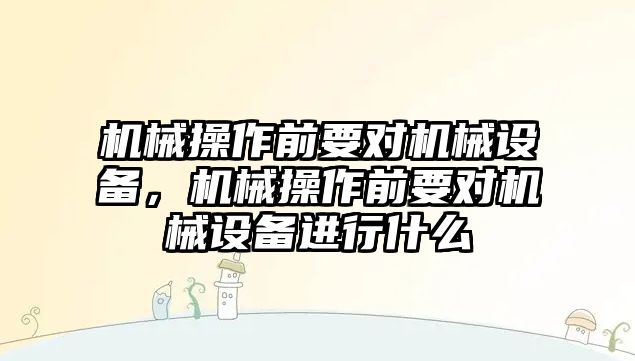 機械操作前要對機械設備，機械操作前要對機械設備進行什么