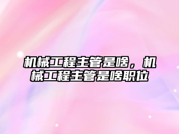 機械工程主管是啥，機械工程主管是啥職位