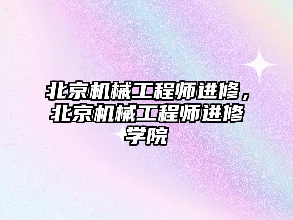 北京機械工程師進修，北京機械工程師進修學院