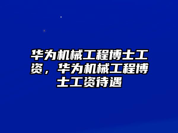 華為機械工程博士工資，華為機械工程博士工資待遇