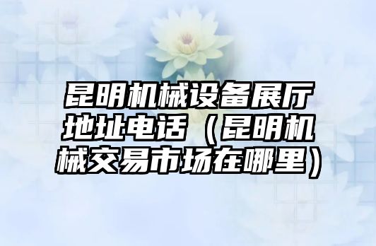 昆明機械設備展廳地址電話（昆明機械交易市場在哪里）