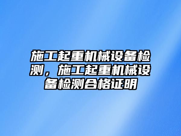 施工起重機械設(shè)備檢測，施工起重機械設(shè)備檢測合格證明