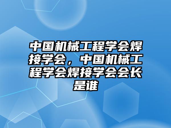 中國機械工程學會焊接學會，中國機械工程學會焊接學會會長是誰