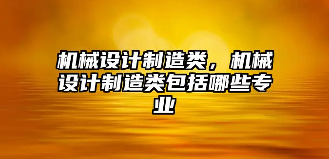 機械設計制造類，機械設計制造類包括哪些專業